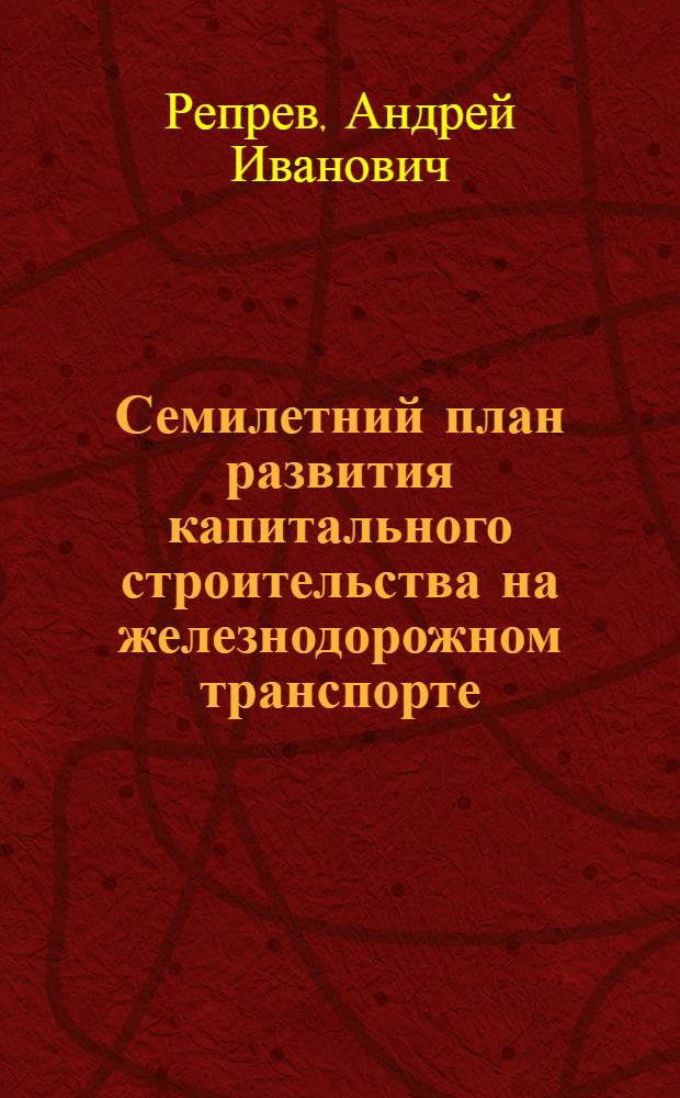 Семилетний план развития капитального строительства на железнодорожном транспорте : Лекция по дисциплине "Изыскание и проектирование ж. д." : Для студентов V и VI курсов всех специальностей ВЗИИТа
