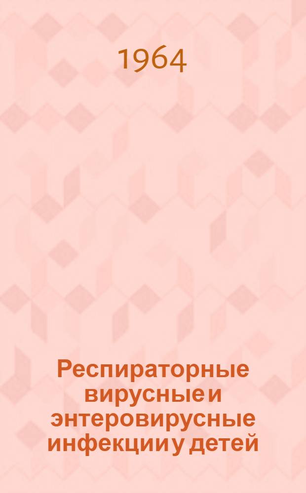 Респираторные вирусные и энтеровирусные инфекции у детей : Тезисы докладов науч. конференции Ин-та педиатрии АМН СССР совместно с другими науч.-исслед. и мед. ин-тами. (16-18 марта 1964 г.)