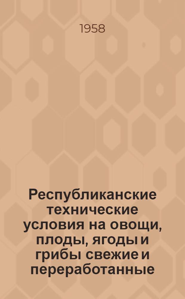 Республиканские технические условия на овощи, плоды, ягоды и грибы свежие и переработанные : Введено 25/VIII 1958 г.