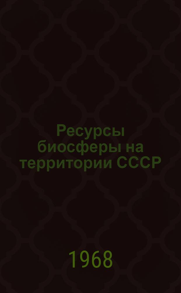 Ресурсы биосферы на территории СССР : Науч. основы рацион. использования и охраны : Нац. доклад для Междунар. конференции по ресурсам биосферы, созываемой ЮНЕСКО в 1968 г