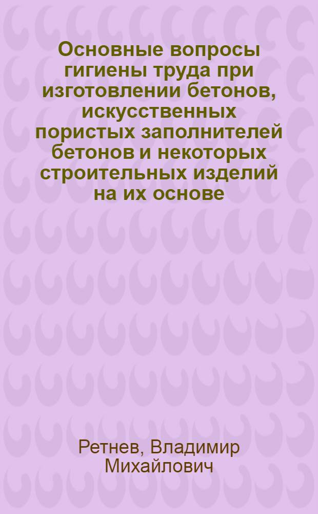 Основные вопросы гигиены труда при изготовлении бетонов, искусственных пористых заполнителей бетонов и некоторых строительных изделий на их основе : Автореферат дис. на соискание учен. степени доктора мед. наук