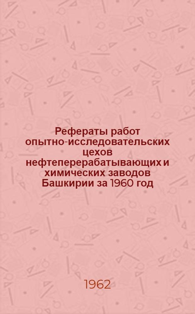 Рефераты работ опытно-исследовательских цехов нефтеперерабатывающих и химических заводов Башкирии за 1960 год