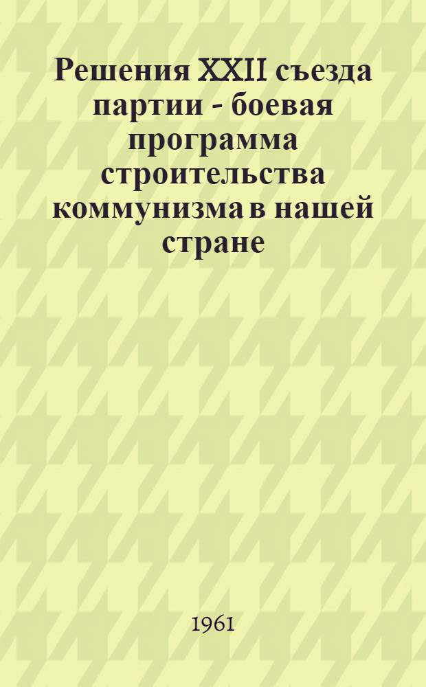 Решения XXII съезда партии - боевая программа строительства коммунизма в нашей стране : (Материал для докладчиков)