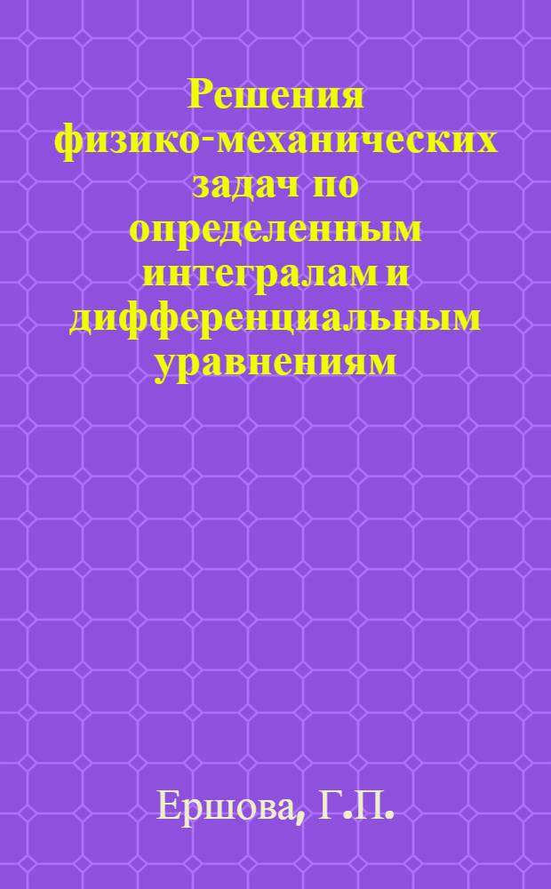 Решения физико-механических задач по определенным интегралам и дифференциальным уравнениям : (По сборнику задач Г.Н. Бермана)