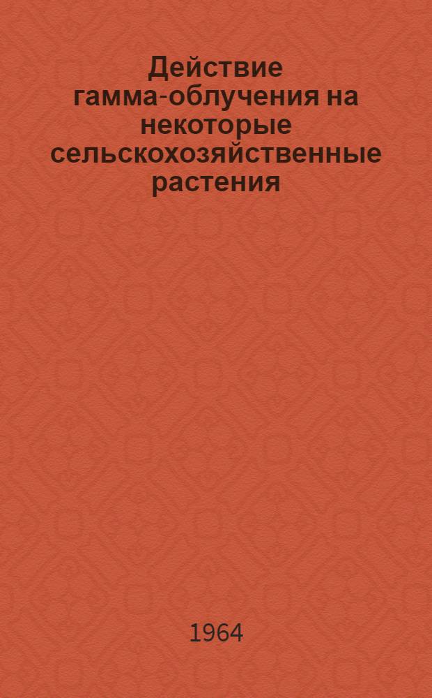 Действие гамма-облучения на некоторые сельскохозяйственные растения : Автореферат дис. на соискание учен. степени кандидата биол. наук