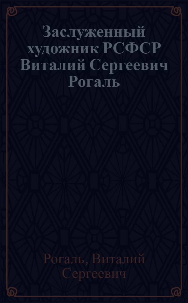 Заслуженный художник РСФСР Виталий Сергеевич Рогаль : Каталог выставки