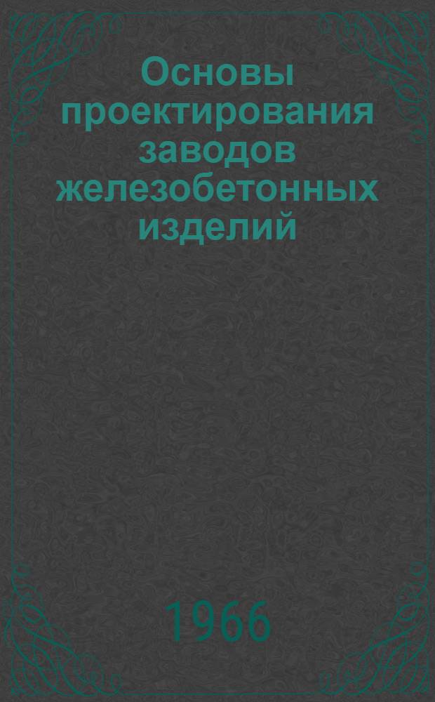 Основы проектирования заводов железобетонных изделий : Учеб. пособие для инж.-строит. вузов и фак.