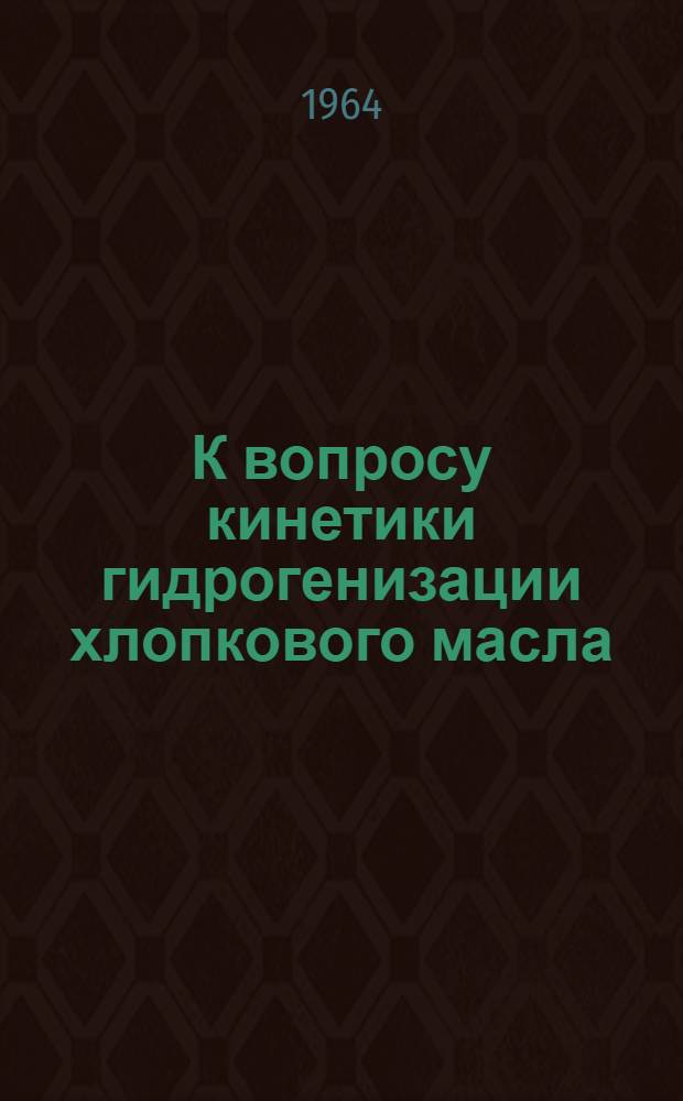 К вопросу кинетики гидрогенизации хлопкового масла : Автореферат дис. на соискание учен. степени кандидата хим. наук