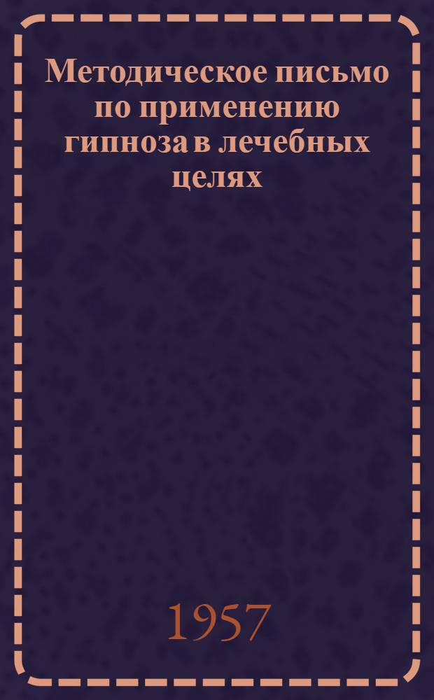 Методическое письмо по применению гипноза в лечебных целях : Утв. Гл. мед. инспекцией 15/III 1957 г.