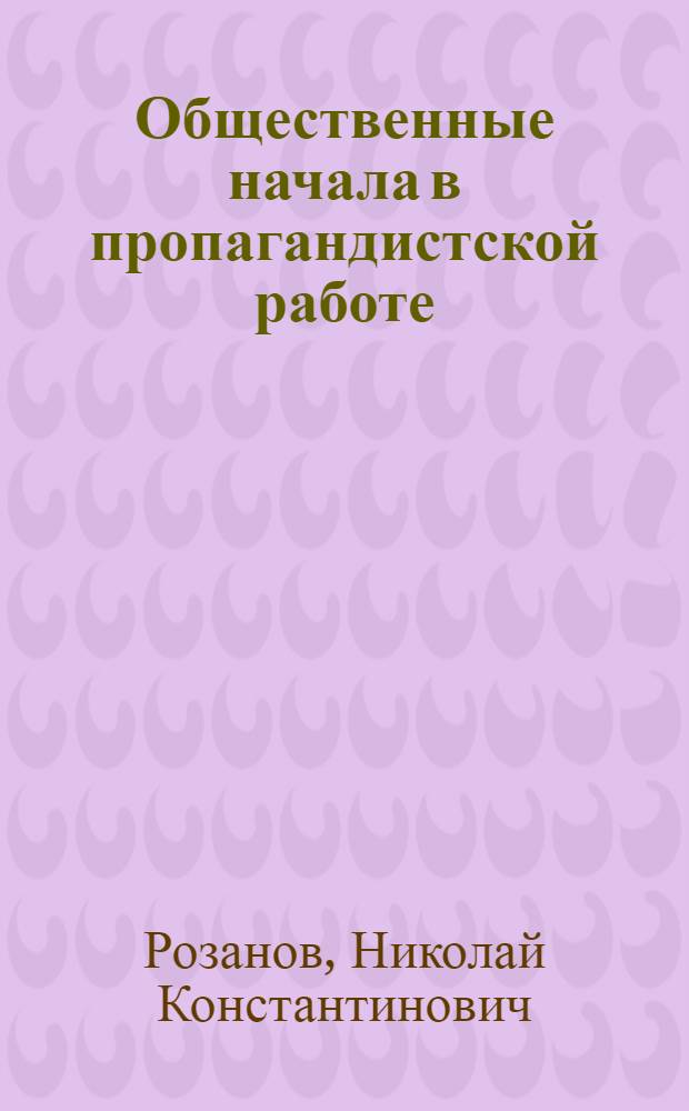 Общественные начала в пропагандистской работе : О работе кабинетов полит. просвещения на обществ. началах, кабинетов передового опыта и идеол. комис. на селе
