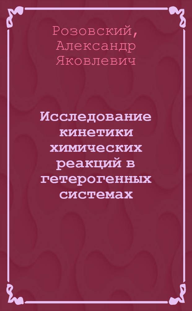 Исследование кинетики химических реакций в гетерогенных системах : Автореферат дис. на соискание учен. степени д-ра хим. наук