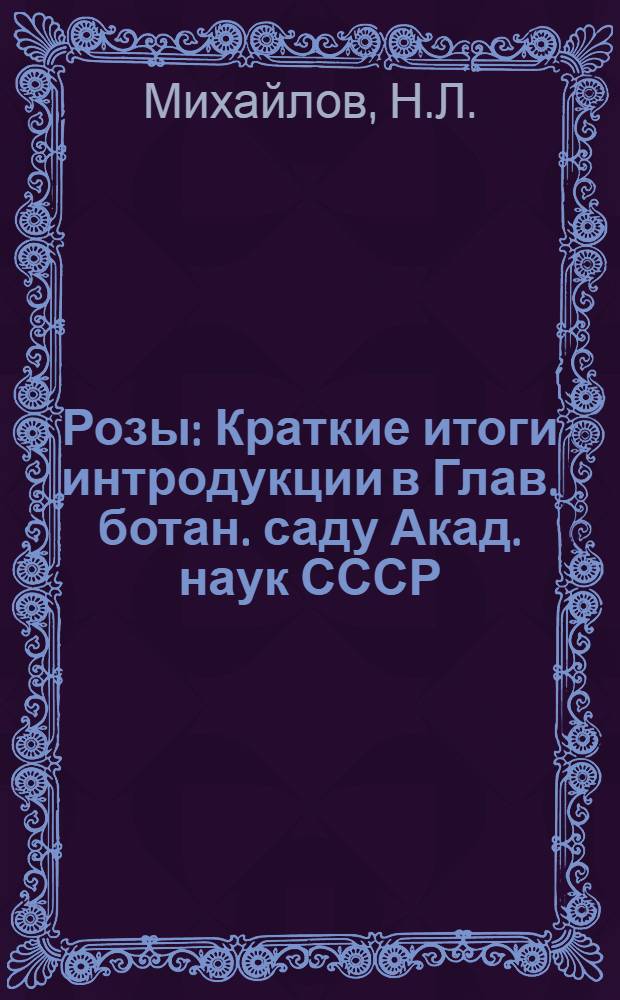 Розы : Краткие итоги интродукции в Глав. ботан. саду Акад. наук СССР