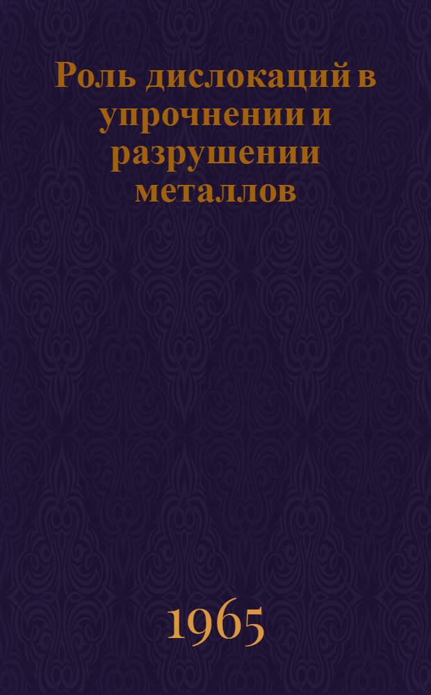 Роль дислокаций в упрочнении и разрушении металлов : Посвящ. чл.-кор. Акад. наук СССР. заслуж. деятелю науки и техники РСФСР проф. д-ру техн. наук И.А. Одингу. 1896-1964