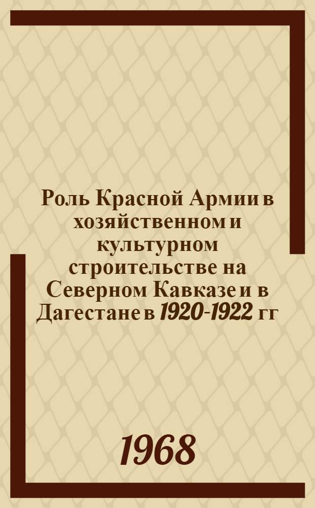 Роль Красной Армии в хозяйственном и культурном строительстве на Северном Кавказе и в Дагестане в 1920-1922 гг. : Сборник документов и воспоминаний