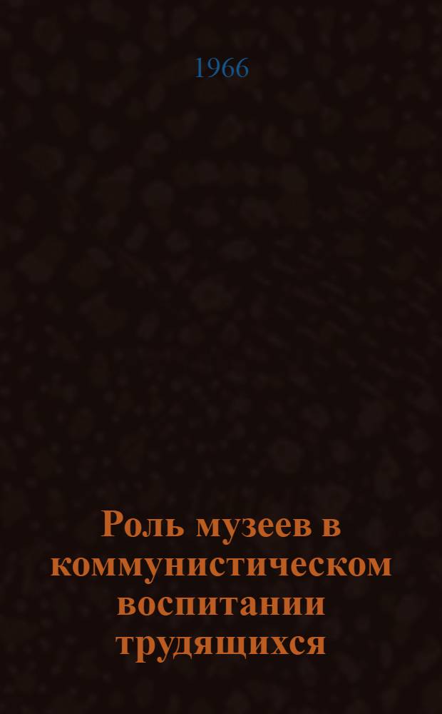 Роль музеев в коммунистическом воспитании трудящихся : Сборник статей