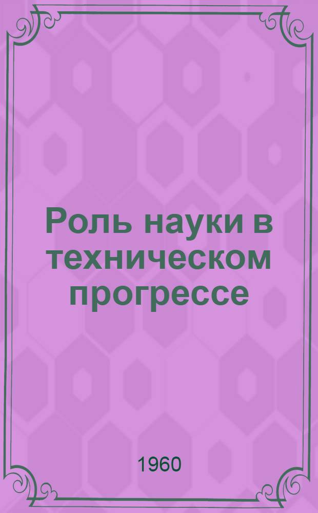 Роль науки в техническом прогрессе : Библиогр. обзор литературы в помощь лектору