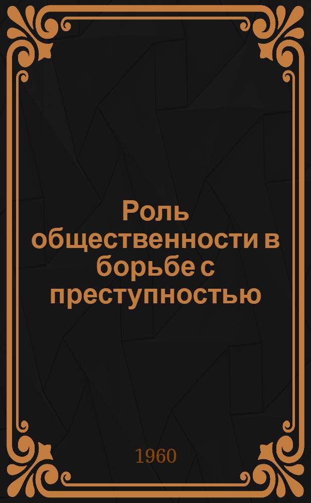 Роль общественности в борьбе с преступностью : Межвузовская науч. конференция с участием практ. работников. (2-4 февр. 1960 г.) : Тезисы науч. докладов и сообщений