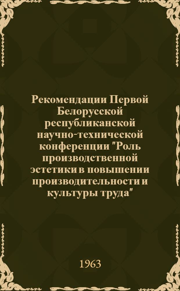 Рекомендации Первой Белорусской республиканской научно-технической конференции "Роль производственной эстетики в повышении производительности и культуры труда". [19-20 ноября 1963 г.]