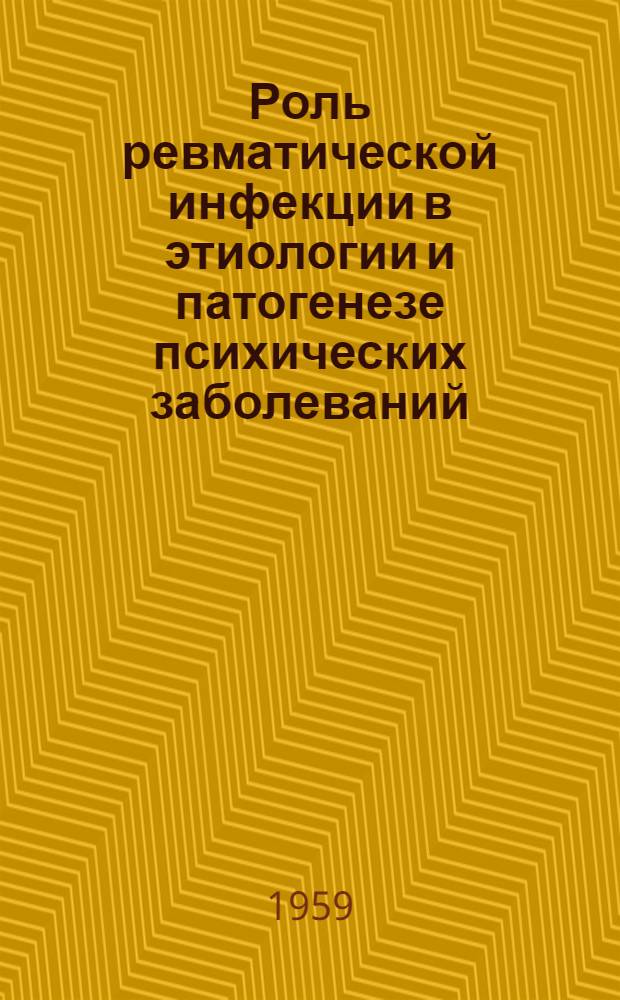 Роль ревматической инфекции в этиологии и патогенезе психических заболеваний : Клиника, патофизиология, терапия и патол. анатомия ревмат. психозов : Сборник статей