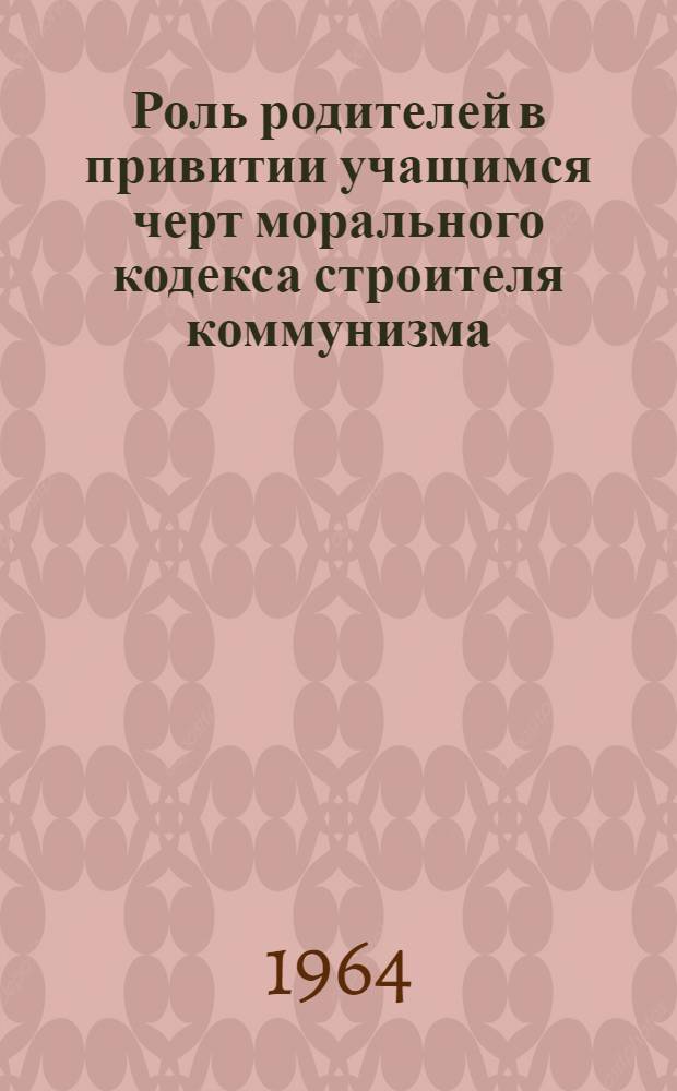 Роль родителей в привитии учащимся черт морального кодекса строителя коммунизма : (Метод. разработка)