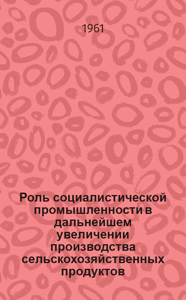 Роль социалистической промышленности в дальнейшем увеличении производства сельскохозяйственных продуктов : Сборник статей