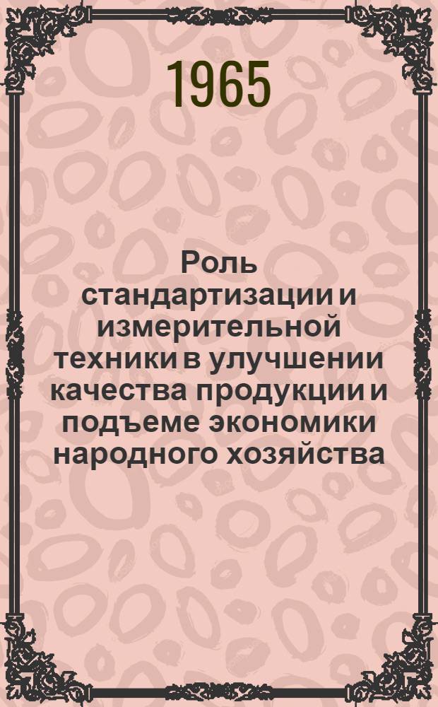 Роль стандартизации и измерительной техники в улучшении качества продукции и подъеме экономики народного хозяйства : (Материалы Совещания работников пром-сти совнархоза и гос. контрольных лабораторий по измерит. технике Сарат., Пенз. и Ульян. обл.) 19-20 марта 1965 г.