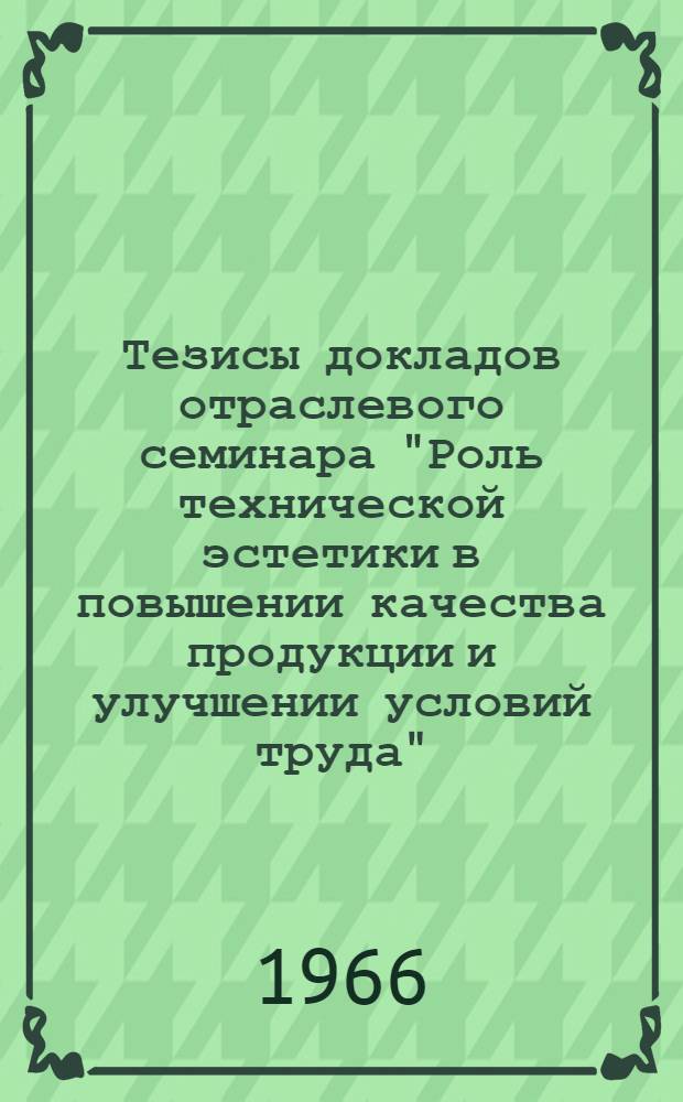 Тезисы докладов отраслевого семинара "Роль технической эстетики в повышении качества продукции и улучшении условий труда". Тезисы докладов...