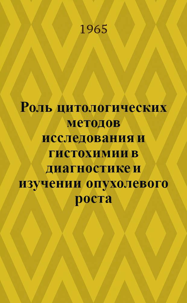 Роль цитологических методов исследования и гистохимии в диагностике и изучении опухолевого роста : Сокр. доклады симпозиума. Львов, 29-30 янв. 1965 г