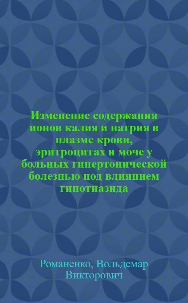 Изменение содержания ионов калия и натрия в плазме крови, эритроцитах и моче у больных гипертонической болезнью под влиянием гипотиазида : Автореферат дис. на соискание учен. степени канд. мед. наук : (616.12)
