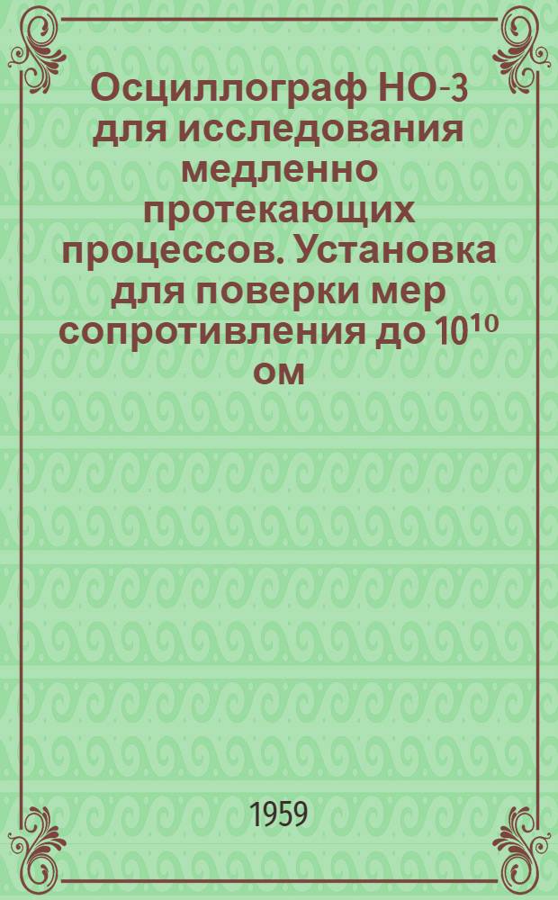 Осциллограф НО-3 для исследования медленно протекающих процессов. Установка для поверки мер сопротивления до 10&sup1;⁰ ом
