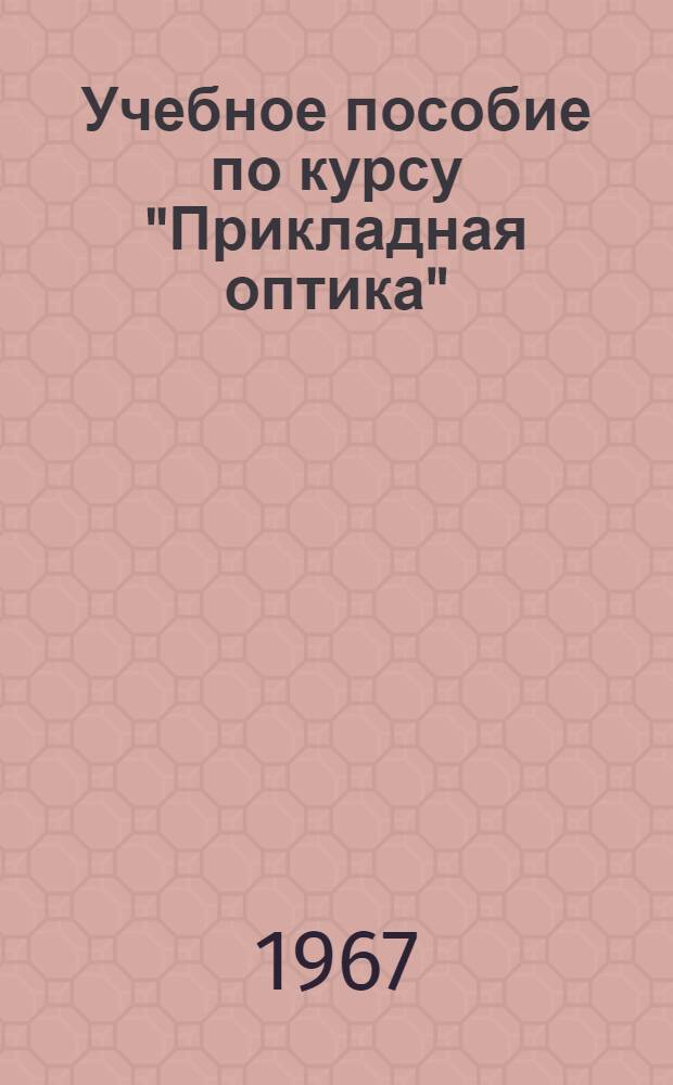 Учебное пособие по курсу "Прикладная оптика" : Оптич. детали и основные оптич. системы : Для студентов по специальности "Оптич. приборы и спектроскопия"