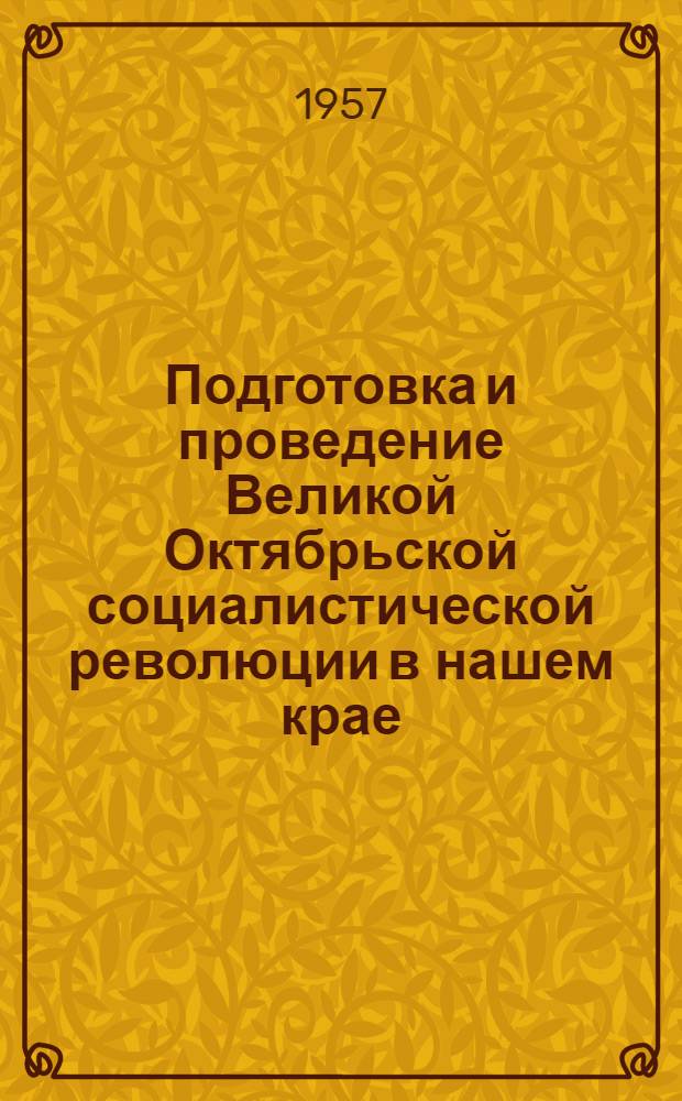 Подготовка и проведение Великой Октябрьской социалистической революции в нашем крае : (К 40-летию Октября) : Краткий указатель литературы
