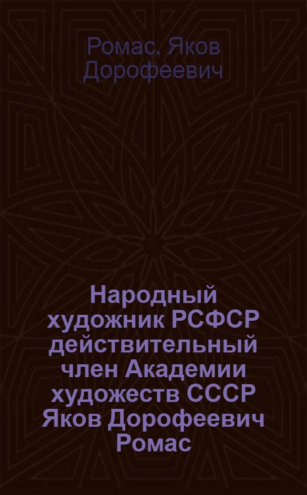 Народный художник РСФСР действительный член Академии художеств СССР Яков Дорофеевич Ромас : К 60-летию со дня рождения и 40-летию творческой деятельности : Каталог выставки