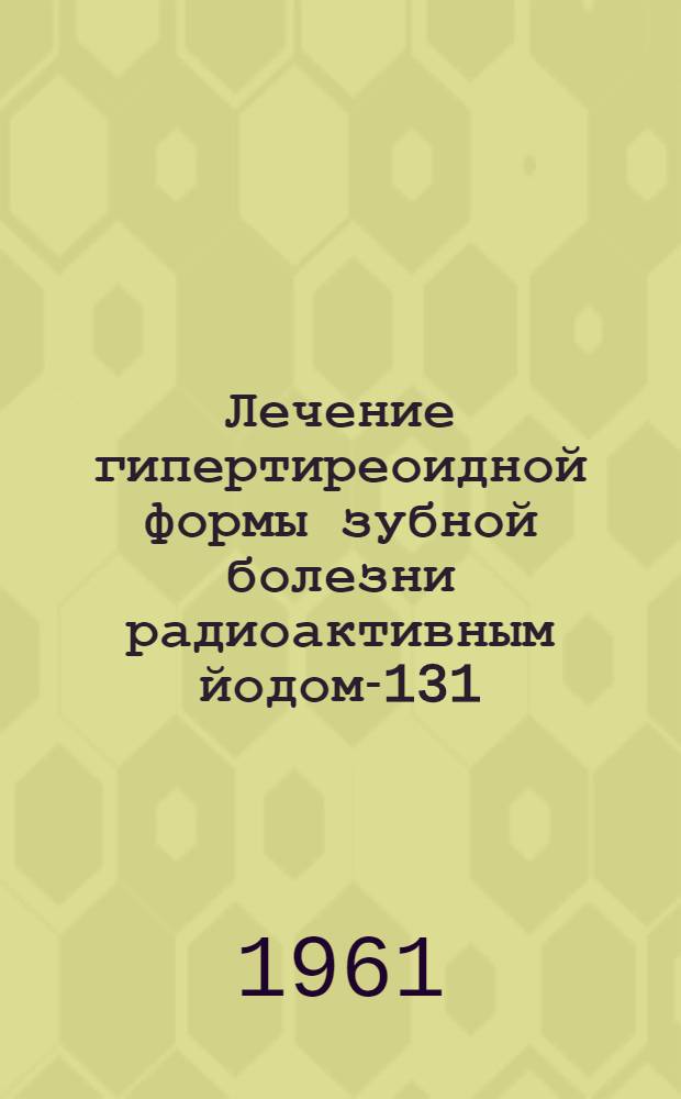 Лечение гипертиреоидной формы зубной болезни радиоактивным йодом-131 : Автореферат дис. на соискание учен. степени кандидата мед. наук