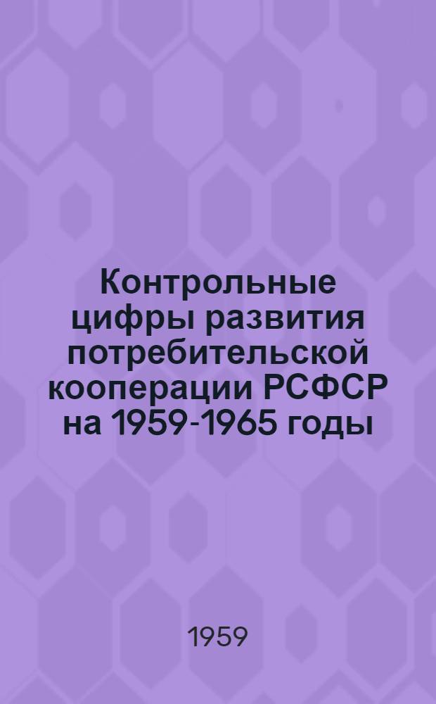 Контрольные цифры развития потребительской кооперации РСФСР на 1959-1965 годы : Утв. вторым собранием Совета Роспотребсоюза 4-6 апр. 1959 г