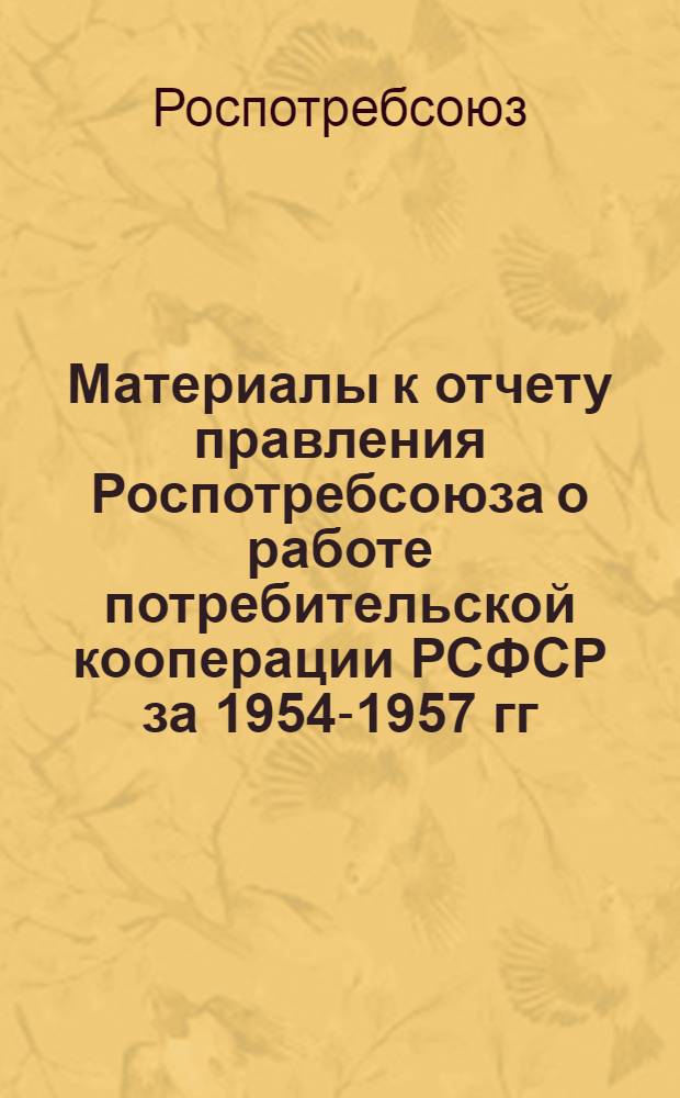 Материалы к отчету правления Роспотребсоюза о работе потребительской кооперации РСФСР за 1954-1957 гг.