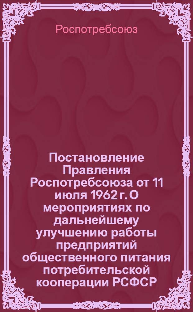 Постановление Правления Роспотребсоюза от 11 июля 1962 г. О мероприятиях по дальнейшему улучшению работы предприятий общественного питания потребительской кооперации РСФСР