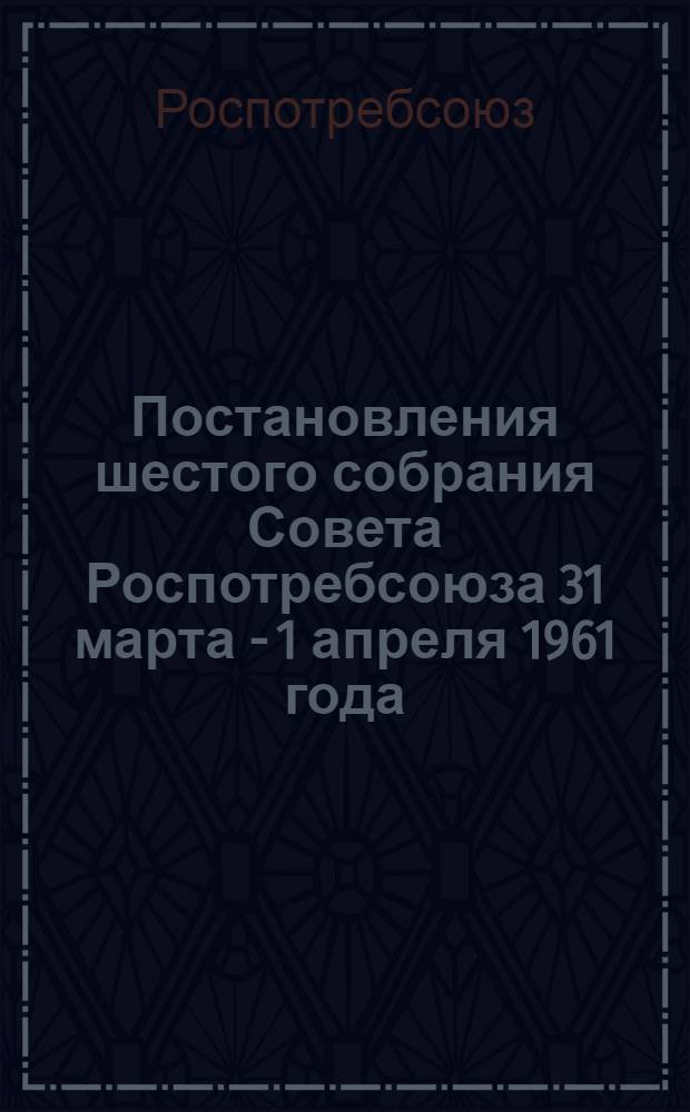 Постановления шестого собрания Совета Роспотребсоюза 31 марта - 1 апреля 1961 года