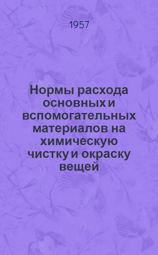 Нормы расхода основных и вспомогательных материалов на химическую чистку и окраску вещей, поступающих от населения : Утв. Роспромсовет 22/III 1954 г