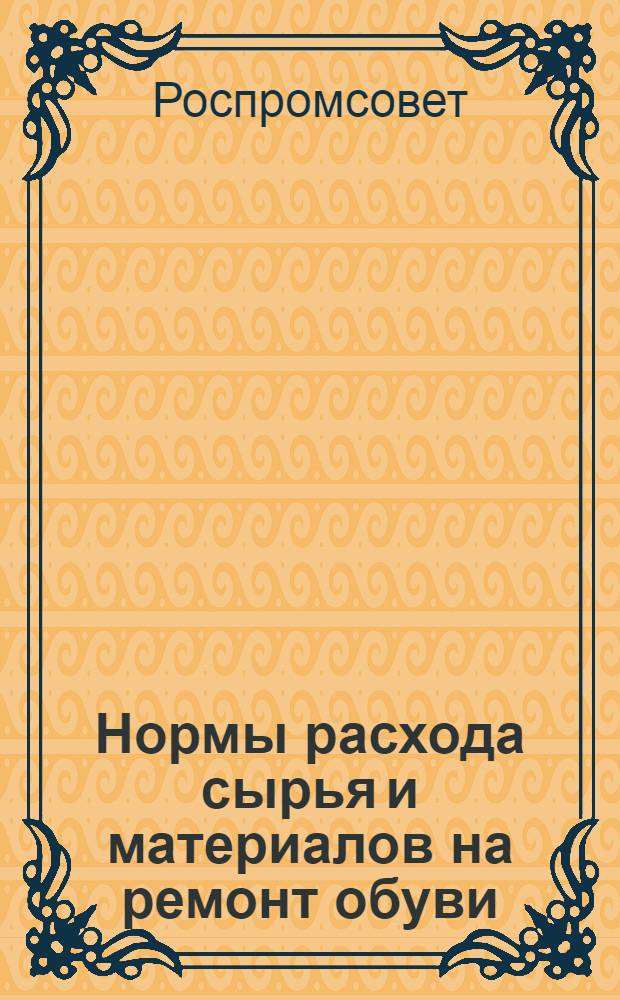 Нормы расхода сырья и материалов на ремонт обуви : Утв. 24/IX 1957 г