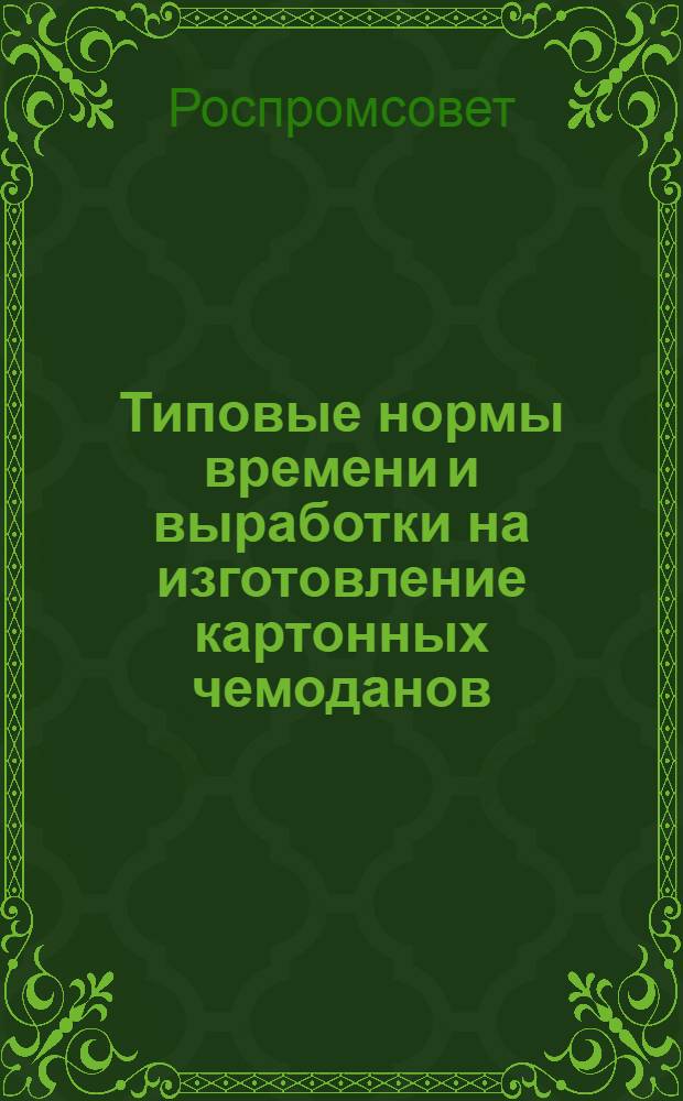 Типовые нормы времени и выработки на изготовление картонных чемоданов : Утв. 7/II 1958 г.