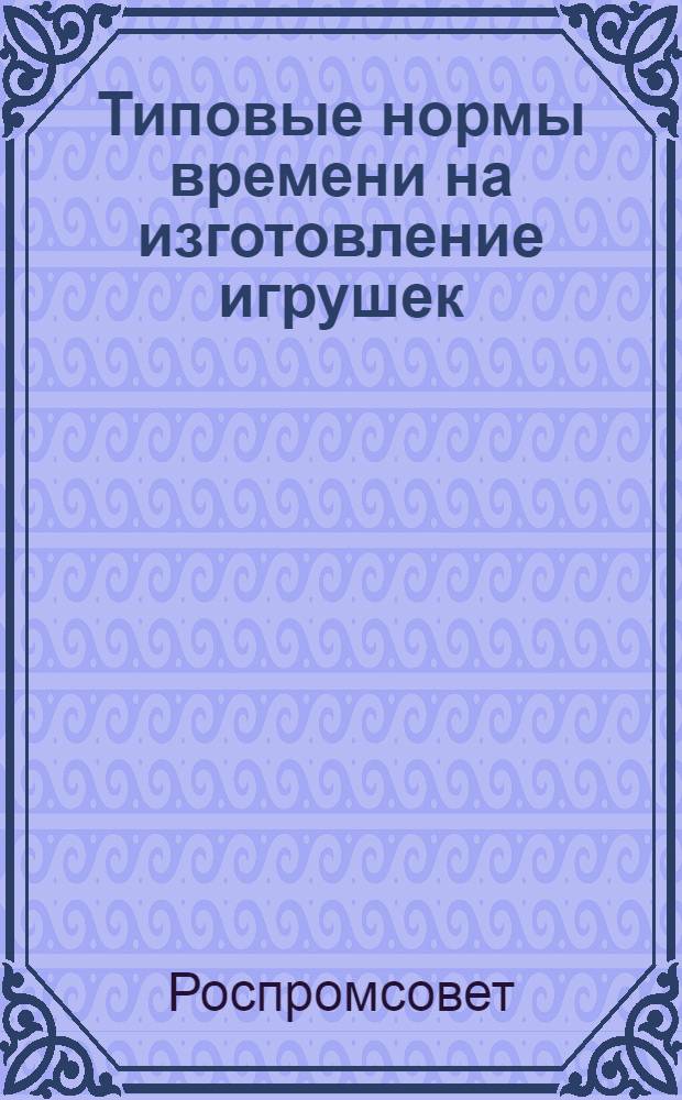 Типовые нормы времени на изготовление игрушек : Утв. 9/XII 1958 г
