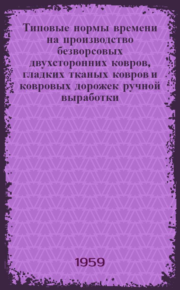 Типовые нормы времени на производство безворсовых двухсторонних ковров, гладких тканых ковров и ковровых дорожек ручной выработки : Утв. 9/XII 1958 г
