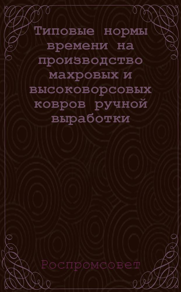 Типовые нормы времени на производство махровых и высоковорсовых ковров ручной выработки : Утв. 9/XII 1958 г