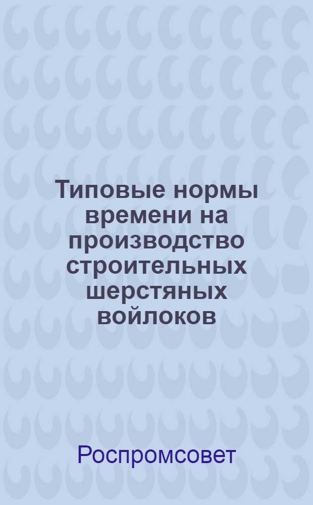 Типовые нормы времени на производство строительных шерстяных войлоков : Утв. 17/VI 1959