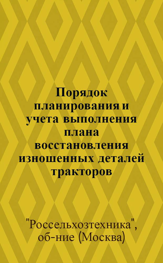 Порядок планирования и учета выполнения плана восстановления изношенных деталей тракторов, автомобилей и других сельскохозяйственных машин на предприятиях системы "Россельхозтехника" : Утв. 2/I 1964 г.