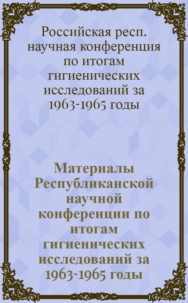 Материалы Республиканской научной конференции по итогам гигиенических исследований за 1963-1965 годы. (22-26 ноября 1966 г.)