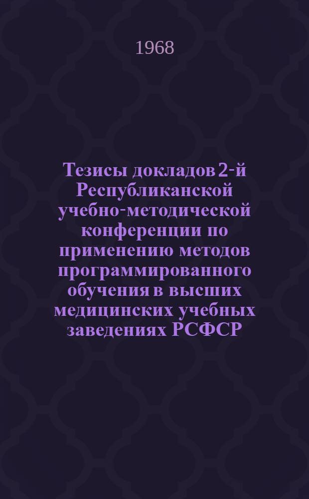 Тезисы докладов 2-й Республиканской учебно-методической конференции по применению методов программированного обучения в высших медицинских учебных заведениях РСФСР. Саратов, 15-17 мая 1968 г.