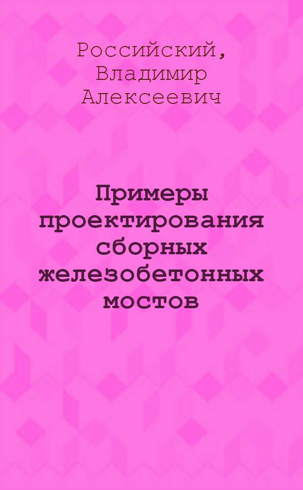 Примеры проектирования сборных железобетонных мостов : Учеб. пособие для студентов вузов СССР, обучающихся по специальностям "Мосты и тоннели", "Автомоб. дороги"