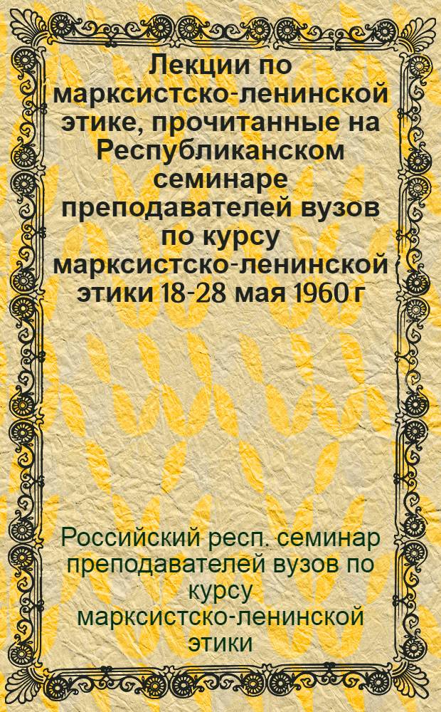 Лекции по марксистско-ленинской этике, прочитанные на Республиканском семинаре преподавателей вузов по курсу марксистско-ленинской этики 18-28 мая 1960 г.